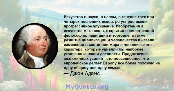 Искусство и науки, в целом, в течение трех или четырех последних веков, регулярно имели прогрессивное улучшение. Изобретения в искусстве механиков, открытия в естественной философии, навигации и торговле, а также