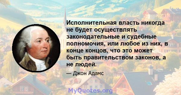 Исполнительная власть никогда не будет осуществлять законодательные и судебные полномочия, или любое из них, в конце концов, что это может быть правительством законов, а не людей.