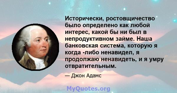 Исторически, ростовщичество было определено как любой интерес, какой бы ни был в непродуктивном займе. Наша банковская система, которую я когда -либо ненавидел, я продолжаю ненавидеть, и я умру отвратительным.