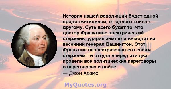 История нашей революции будет одной продолжительной, от одного конца к другому. Суть всего будет то, что доктор Франклинс электрический стержень, ударил землю и выходит на весенний генерал Вашингтон. Этот Франклин