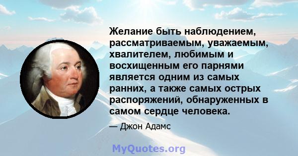 Желание быть наблюдением, рассматриваемым, уважаемым, хвалителем, любимым и восхищенным его парнями является одним из самых ранних, а также самых острых распоряжений, обнаруженных в самом сердце человека.