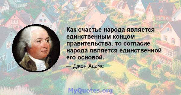 Как счастье народа является единственным концом правительства, то согласие народа является единственной его основой.