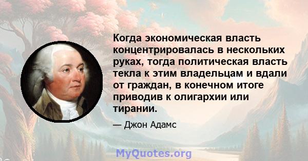 Когда экономическая власть концентрировалась в нескольких руках, тогда политическая власть текла к этим владельцам и вдали от граждан, в конечном итоге приводив к олигархии или тирании.