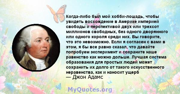 Когда-либо был мой хобби-лошадь, чтобы увидеть восхождение в Америке империей свободы и перспективой двух или трехсот миллионов свободных, без одного дворянного или одного короля среди них. Вы говорите, что это