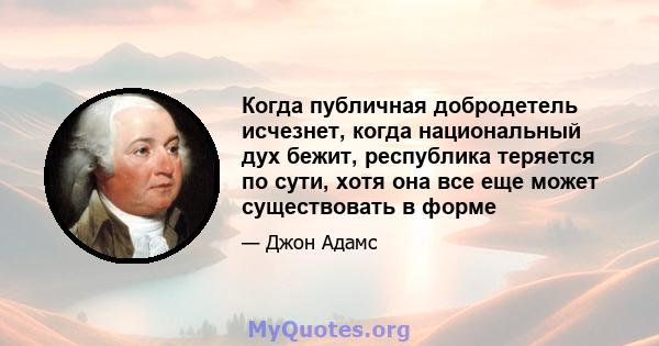 Когда публичная добродетель исчезнет, ​​когда национальный дух бежит, республика теряется по сути, хотя она все еще может существовать в форме