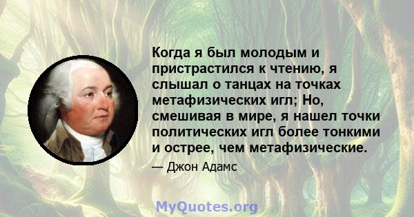 Когда я был молодым и пристрастился к чтению, я слышал о танцах на точках метафизических игл; Но, смешивая в мире, я нашел точки политических игл более тонкими и острее, чем метафизические.