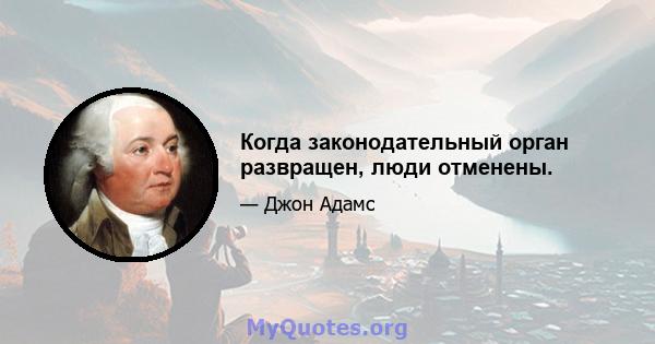 Когда законодательный орган развращен, люди отменены.