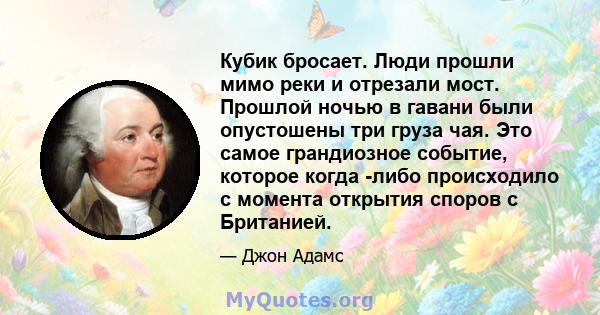 Кубик бросает. Люди прошли мимо реки и отрезали мост. Прошлой ночью в гавани были опустошены три груза чая. Это самое грандиозное событие, которое когда -либо происходило с момента открытия споров с Британией.