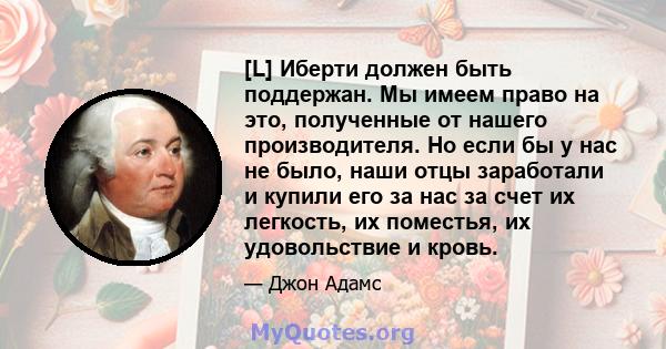 [L] Иберти должен быть поддержан. Мы имеем право на это, полученные от нашего производителя. Но если бы у нас не было, наши отцы заработали и купили его за нас за счет их легкость, их поместья, их удовольствие и кровь.