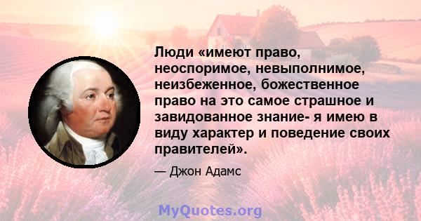 Люди «имеют право, неоспоримое, невыполнимое, неизбеженное, божественное право на это самое страшное и завидованное знание- я имею в виду характер и поведение своих правителей».