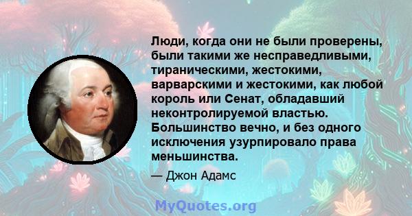 Люди, когда они не были проверены, были такими же несправедливыми, тираническими, жестокими, варварскими и жестокими, как любой король или Сенат, обладавший неконтролируемой властью. Большинство вечно, и без одного