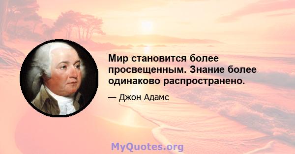 Мир становится более просвещенным. Знание более одинаково распространено.