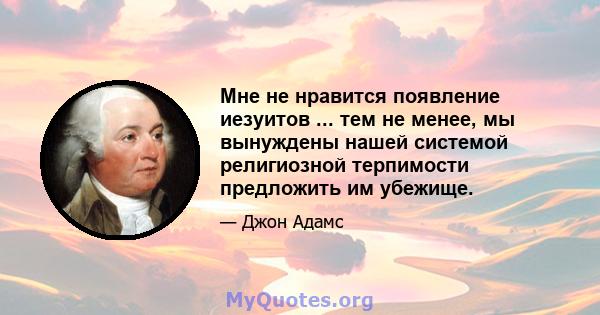 Мне не нравится появление иезуитов ... тем не менее, мы вынуждены нашей системой религиозной терпимости предложить им убежище.