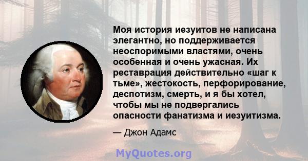 Моя история иезуитов не написана элегантно, но поддерживается неоспоримыми властями, очень особенная и очень ужасная. Их реставрация действительно «шаг к тьме», жестокость, перфорирование, деспотизм, смерть, и я бы