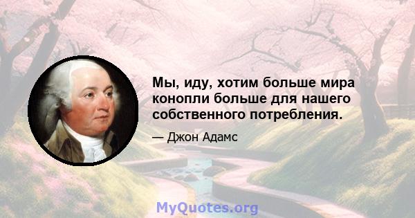 Мы, иду, хотим больше мира конопли больше для нашего собственного потребления.