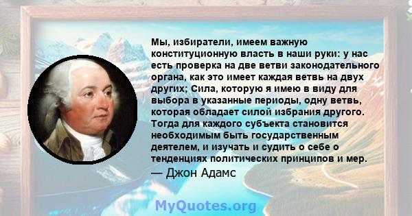 Мы, избиратели, имеем важную конституционную власть в наши руки: у нас есть проверка на две ветви законодательного органа, как это имеет каждая ветвь на двух других; Сила, которую я имею в виду для выбора в указанные