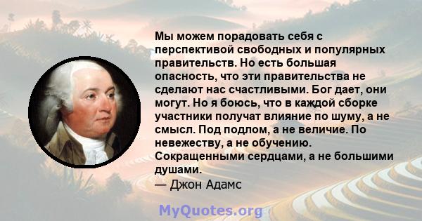 Мы можем порадовать себя с перспективой свободных и популярных правительств. Но есть большая опасность, что эти правительства не сделают нас счастливыми. Бог дает, они могут. Но я боюсь, что в каждой сборке участники