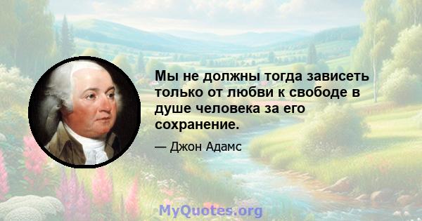 Мы не должны тогда зависеть только от любви к свободе в душе человека за его сохранение.