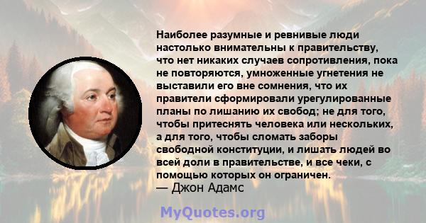 Наиболее разумные и ревнивые люди настолько внимательны к правительству, что нет никаких случаев сопротивления, пока не повторяются, умноженные угнетения не выставили его вне сомнения, что их правители сформировали