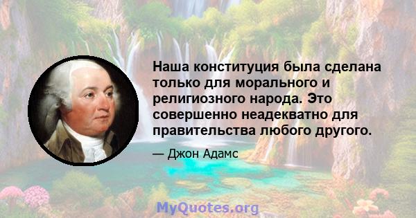 Наша конституция была сделана только для морального и религиозного народа. Это совершенно неадекватно для правительства любого другого.