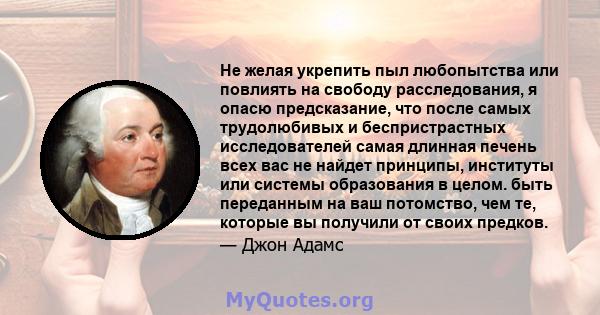 Не желая укрепить пыл любопытства или повлиять на свободу расследования, я опасю предсказание, что после самых трудолюбивых и беспристрастных исследователей самая длинная печень всех вас не найдет принципы, институты