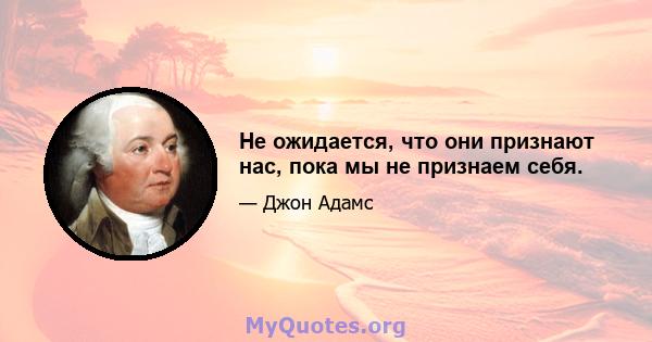 Не ожидается, что они признают нас, пока мы не признаем себя.