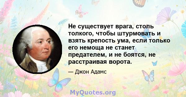 Не существует врага, столь толкого, чтобы штурмовать и взять крепость ума, если только его немоща не станет предателем, и не боятся, не расстраивая ворота.