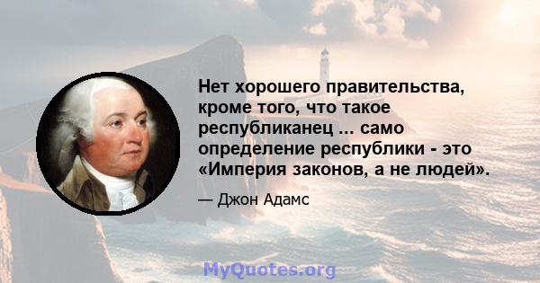 Нет хорошего правительства, кроме того, что такое республиканец ... само определение республики - это «Империя законов, а не людей».