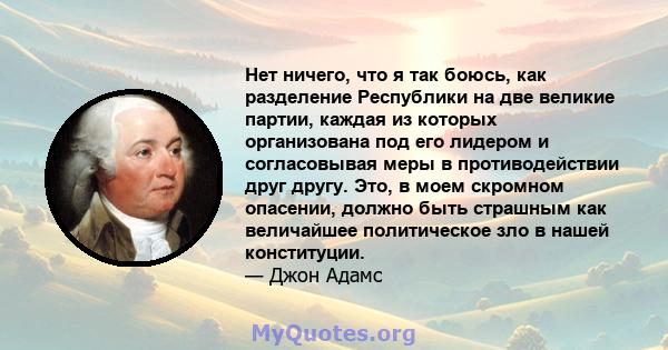 Нет ничего, что я так боюсь, как разделение Республики на две великие партии, каждая из которых организована под его лидером и согласовывая меры в противодействии друг другу. Это, в моем скромном опасении, должно быть