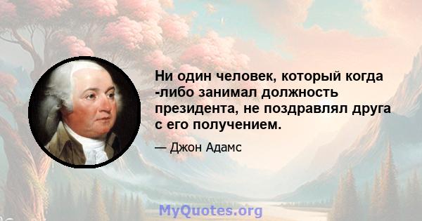 Ни один человек, который когда -либо занимал должность президента, не поздравлял друга с его получением.