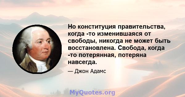 Но конституция правительства, когда -то изменившаяся от свободы, никогда не может быть восстановлена. Свобода, когда -то потерянная, потеряна навсегда.