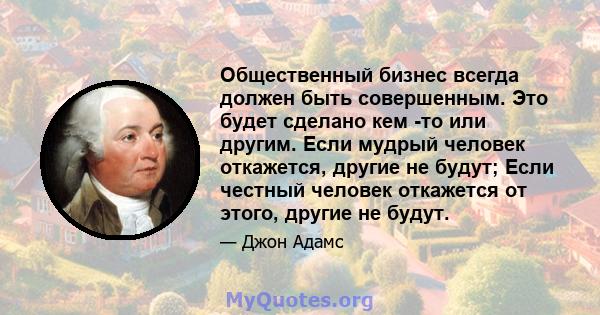 Общественный бизнес всегда должен быть совершенным. Это будет сделано кем -то или другим. Если мудрый человек откажется, другие не будут; Если честный человек откажется от этого, другие не будут.