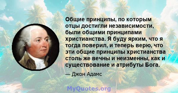 Общие принципы, по которым отцы достигли независимости, были общими принципами христианства. Я буду ярким, что я тогда поверил, и теперь верю, что эти общие принципы христианства столь же вечны и неизменны, как и