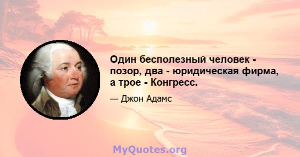 Один бесполезный человек - позор, два - юридическая фирма, а трое - Конгресс.