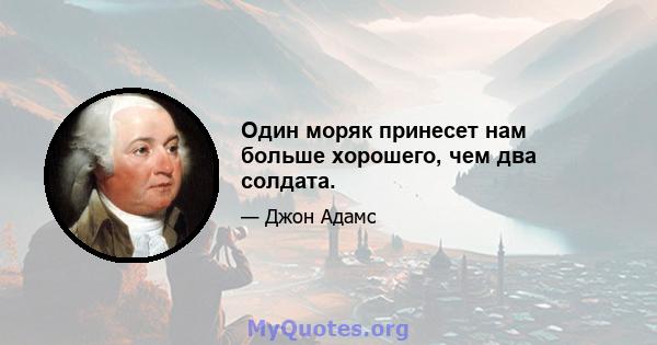 Один моряк принесет нам больше хорошего, чем два солдата.