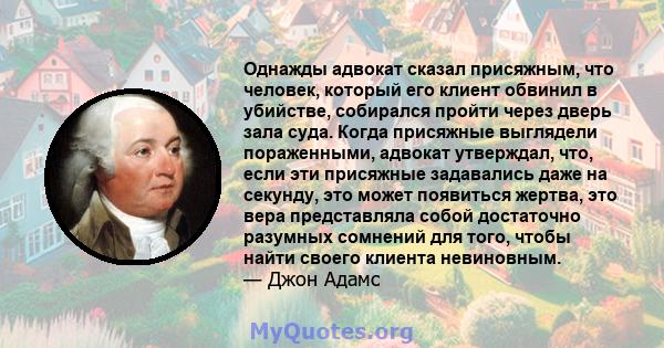 Однажды адвокат сказал присяжным, что человек, который его клиент обвинил в убийстве, собирался пройти через дверь зала суда. Когда присяжные выглядели пораженными, адвокат утверждал, что, если эти присяжные задавались