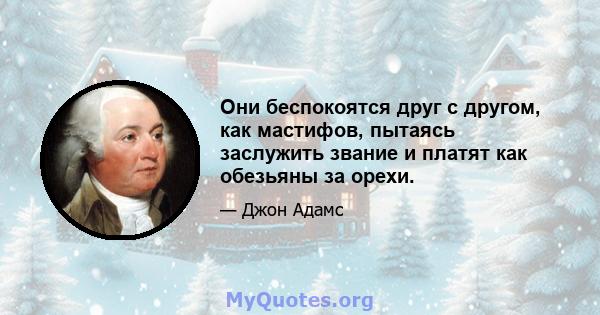 Они беспокоятся друг с другом, как мастифов, пытаясь заслужить звание и платят как обезьяны за орехи.