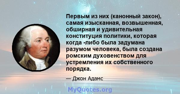 Первым из них (канонный закон), самая изысканная, возвышенная, обширная и удивительная конституция политики, которая когда -либо была задумана разумом человека, была создана ромским духовенством для устремления их