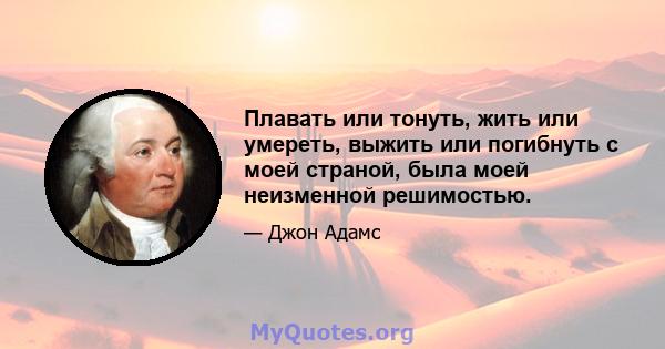 Плавать или тонуть, жить или умереть, выжить или погибнуть с моей страной, была моей неизменной решимостью.