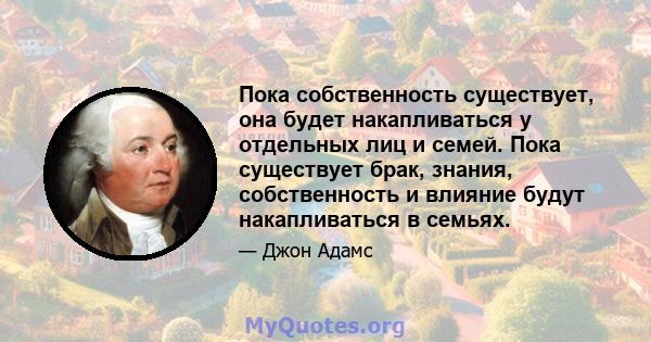 Пока собственность существует, она будет накапливаться у отдельных лиц и семей. Пока существует брак, знания, собственность и влияние будут накапливаться в семьях.