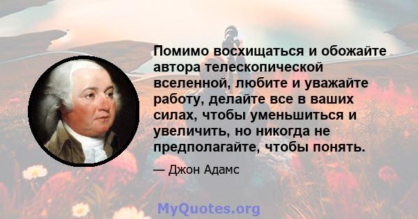 Помимо восхищаться и обожайте автора телескопической вселенной, любите и уважайте работу, делайте все в ваших силах, чтобы уменьшиться и увеличить, но никогда не предполагайте, чтобы понять.