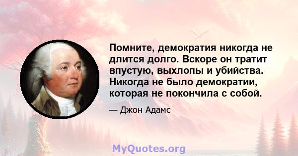 Помните, демократия никогда не длится долго. Вскоре он тратит впустую, выхлопы и убийства. Никогда не было демократии, которая не покончила с собой.