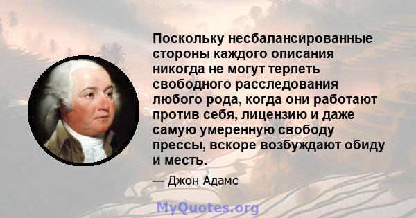 Поскольку несбалансированные стороны каждого описания никогда не могут терпеть свободного расследования любого рода, когда они работают против себя, лицензию и даже самую умеренную свободу прессы, вскоре возбуждают