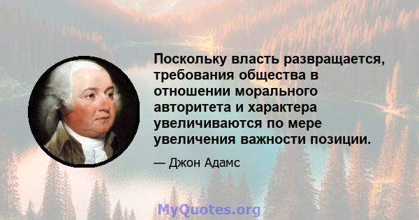 Поскольку власть развращается, требования общества в отношении морального авторитета и характера увеличиваются по мере увеличения важности позиции.