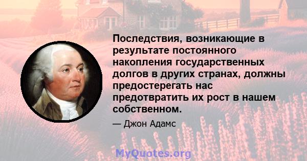 Последствия, возникающие в результате постоянного накопления государственных долгов в других странах, должны предостерегать нас предотвратить их рост в нашем собственном.