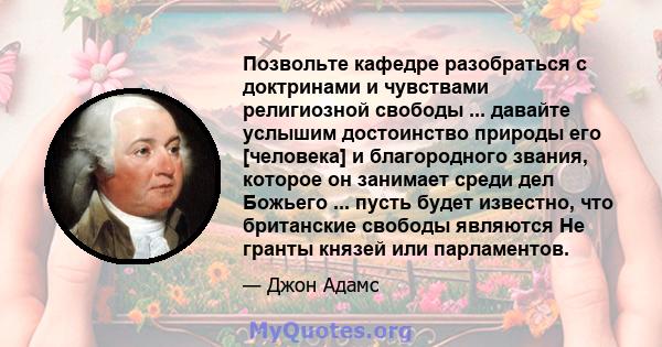 Позвольте кафедре разобраться с доктринами и чувствами религиозной свободы ... давайте услышим достоинство природы его [человека] и благородного звания, которое он занимает среди дел Божьего ... пусть будет известно,