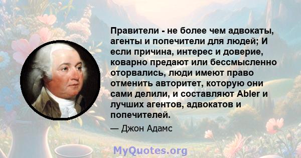 Правители - не более чем адвокаты, агенты и попечители для людей; И если причина, интерес и доверие, коварно предают или бессмысленно оторвались, люди имеют право отменить авторитет, которую они сами делили, и