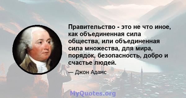 Правительство - это не что иное, как объединенная сила общества, или объединенная сила множества, для мира, порядок, безопасность, добро и счастье людей.