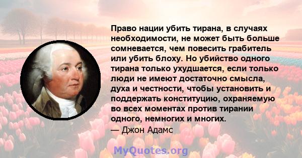 Право нации убить тирана, в случаях необходимости, не может быть больше сомневается, чем повесить грабитель или убить блоху. Но убийство одного тирана только ухудшается, если только люди не имеют достаточно смысла, духа 