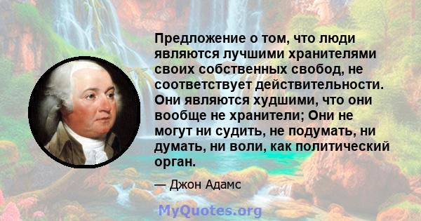 Предложение о том, что люди являются лучшими хранителями своих собственных свобод, не соответствует действительности. Они являются худшими, что они вообще не хранители; Они не могут ни судить, не подумать, ни думать, ни 